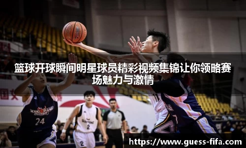 篮球开球瞬间明星球员精彩视频集锦让你领略赛场魅力与激情