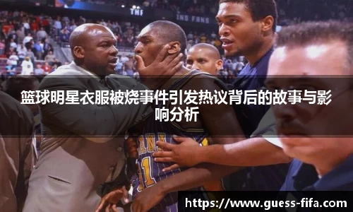 篮球明星衣服被烧事件引发热议背后的故事与影响分析